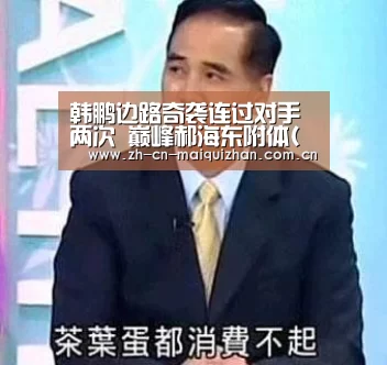 韩鹏边路奇袭连过对手两次 巅峰郝海东附体(图)“世界杯外围买球官网”(图2) 世界杯投注